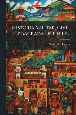 Historia Militar, Civil Y Sagrada De Chile...