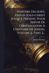 bokomslag Histoire Des Juifs, Depuis JÃ(c)sus-christ Jusqu'Ã PrÃ(c)sent, Pour Servir De Continuation Ã¿ L'histoire De Joseph, Volume 6, Part 2...