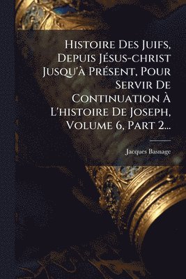 bokomslag Histoire Des Juifs, Depuis JÃ(c)sus-christ Jusqu'Ã PrÃ(c)sent, Pour Servir De Continuation Ã¿ L'histoire De Joseph, Volume 6, Part 2...
