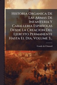 bokomslag Historia Organica De Las Armas De Infanteria Y Caballeria Españolas Desde La Creacion Del Ejercito Permanente Hasta El Dia, Volume 3...