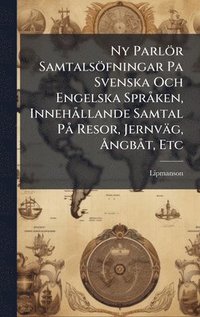 bokomslag Ny Parlör Samtalsöfningar Pa Svenska Och Engelska SprÃ ken, InnehÃ llande Samtal PÃ Resor, Jernväg, Ã...ngbÃ t, Etc