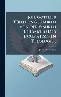 bokomslag Joh. Gottlieb TÃ¶llners Gedanken Von Der Wahren Lehrart In Der Dogmatischen Theologie...