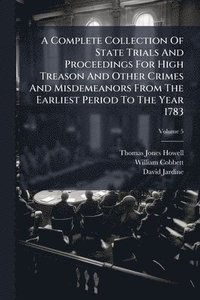bokomslag A Complete Collection Of State Trials And Proceedings For High Treason And Other Crimes And Misdemeanors From The Earliest Period To The Year 1783