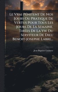 bokomslag Le Vrai PÃ©nitent De Nos Jours Ou Pratique De Vertus Pour Tous Les Jours De La Semaine, TirÃ©es De La Vie Du Serviteur De Dieu Benoit-josephe Labre...