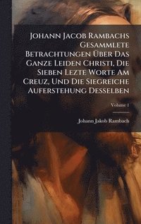 bokomslag Johann Jacob Rambachs Gesammlete Betrachtungen Ã?ber Das Ganze Leiden Christi, Die Sieben Lezte Worte Am Creuz, Und Die Siegreiche Auferstehung D