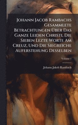 bokomslag Johann Jacob Rambachs Gesammlete Betrachtungen Ã¿ber Das Ganze Leiden Christi, Die Sieben Lezte Worte Am Creuz, Und Die Siegreiche Auferstehung Dessel