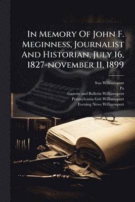 bokomslag In Memory Of John F. Meginness, Journalist And Historian, July 16, 1827-november 11, 1899