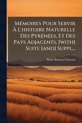 MÃ(c)moires Pour Servir Ã L'histoire Naturelle Des PyrÃ(c)nÃ(c)es, Et Des Pays Adjacents. [with] Suite [and] Suppl...