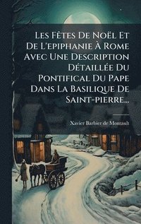 bokomslag Les FÃªtes De NoÃ«l Et De L'epiphanie Ã¿ Rome Avec Une Description DÃ©taillÃ©e Du Pontifical Du Pape Dans La Basilique De Saint-pierre...