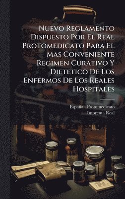 Nuevo Reglamento Dispuesto Por El Real Protomedicato Para El Mas Conveniente Regimen Curativo Y Dietetico De Los Enfermos De Los Reales Hospitales