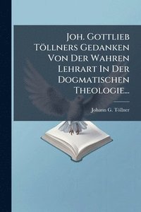 bokomslag Joh. Gottlieb Töllners Gedanken Von Der Wahren Lehrart In Der Dogmatischen Theologie...