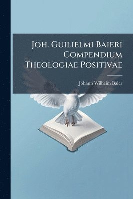 Johann Wilhelm Baier - Joh. Guilielmi Baieri Compendium Theologiae Positivae, Häftad