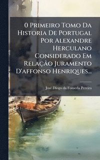 bokomslag 0 Primeiro Tomo Da Historia De Portugal Por Alexandre Herculano Considerado Em RelaçÃ£o Juramento D'affonso Henriques...