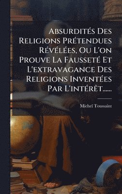 bokomslag AbsurditÃ©s Des Religions PrÃ©tendues RÃ©vÃ©lÃ©es, Ou L'on Prouve La FaussetÃ© Et L'extravagance Des Religions InventÃ©es Par L'intÃ©rÃªt......