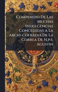 bokomslag Compendio De Las Muchas Indulgencias Concedidas A La Archi-cofradia De La Correa De N.p.s. Agustin