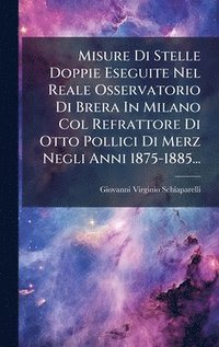 bokomslag Misure Di Stelle Doppie Eseguite Nel Reale Osservatorio Di Brera In Milano Col Refrattore Di Otto Pollici Di Merz Negli Anni 1875-1885...