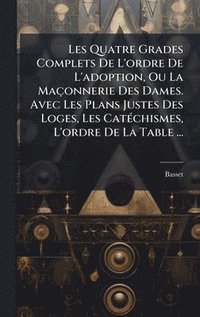 bokomslag Les Quatre Grades Complets De L'ordre De L'adoption, Ou La Maçonnerie Des Dames. Avec Les Plans Justes Des Loges, Les CatÃ(c)chismes, L'ordre De La Table ...