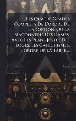 bokomslag Les Quatre Grades Complets De L'ordre De L'adoption, Ou La Maçonnerie Des Dames. Avec Les Plans Justes Des Loges, Les CatÃ(c)chismes, L'ordre De La Table ...
