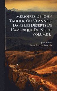 bokomslag MÃ(c)moires De John Tanner, Ou 30 AnnÃ(c)es Dans Les DÃ(c)serts De L'amÃ(c)rique Du Nord, Volume 1...