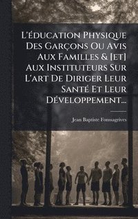 bokomslag L'Ã©ducation Physique Des GarÃ§ons Ou Avis Aux Familles & [et] Aux Instituteurs Sur L'art De Diriger Leur SantÃ© Et Leur DÃ©veloppement...