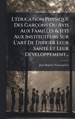 bokomslag L'Ã©ducation Physique Des GarÃ§ons Ou Avis Aux Familles & [et] Aux Instituteurs Sur L'art De Diriger Leur SantÃ© Et Leur DÃ©veloppement...