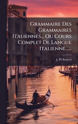 J Barberi, J. Barberi, J. Ph Barberi - Grammaire Des Grammaires Italiennes... Ou Cours Complet De Langue Italienne......, Inbunden