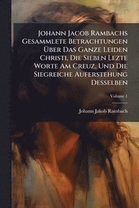 bokomslag Johann Jacob Rambachs Gesammlete Betrachtungen Ã?ber Das Ganze Leiden Christi, Die Sieben Lezte Worte Am Creuz, Und Die Siegreiche Auferstehung D