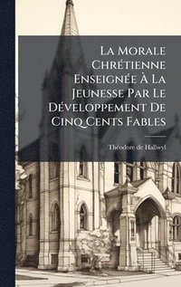bokomslag La Morale ChrÃ©tienne EnseignÃ©e Ã¿ La Jeunesse Par Le DÃ©veloppement De Cinq Cents Fables