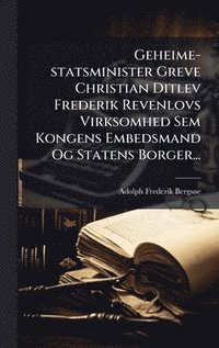 bokomslag Geheime-statsminister Greve Christian Ditlev Frederik Revenlovs Virksomhed Sem Kongens Embedsmand Og Statens Borger...