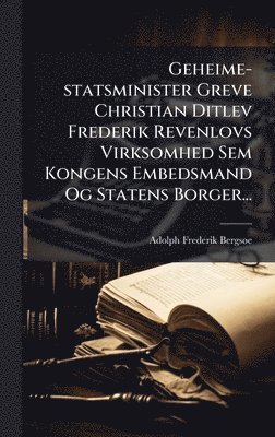 bokomslag Geheime-statsminister Greve Christian Ditlev Frederik Revenlovs Virksomhed Sem Kongens Embedsmand Og Statens Borger...