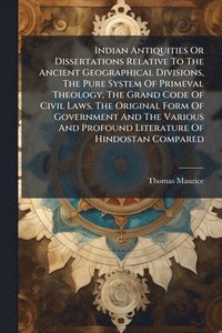 bokomslag Indian Antiquities Or Dissertations Relative To The Ancient Geographical Divisions, The Pure System Of Primeval Theology, The Grand Code Of Civil Laws