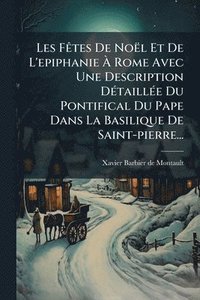 bokomslag Les FÃates De Noël Et De L'epiphanie Ã¿ Rome Avec Une Description DÃ(c)taillÃ(c)e Du Pontifical Du Pape Dans La Basilique De Saint-pierre...