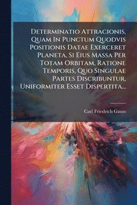 bokomslag Determinatio Attracionis, Quam In Punctum Quodvis Positionis Datae Exerceret Planeta, Si Eius Massa Per Totam Orbitam, Ratione Temporis, Quo Singulae