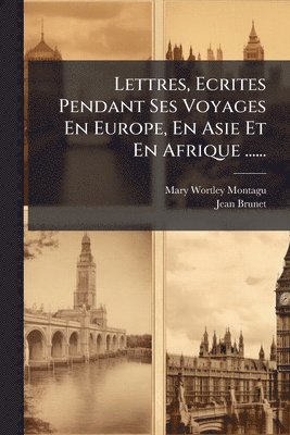 Mary Wortley Montagu, Jean Brunet - Lettres, Ecrites Pendant Ses Voyages En Europe, En Asie Et En Afrique ......, Häftad