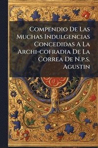 bokomslag Compendio De Las Muchas Indulgencias Concedidas A La Archi-cofradia De La Correa De N.p.s. Agustin