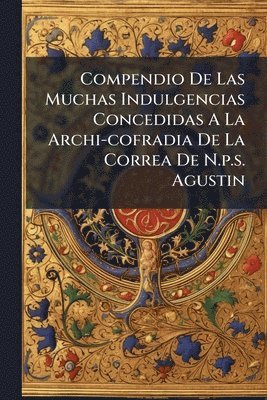bokomslag Compendio De Las Muchas Indulgencias Concedidas A La Archi-cofradia De La Correa De N.p.s. Agustin