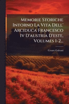 bokomslag Memorie Storiche Intorno La Vita Dell' Arciduca Francesco Iv D'austria D'este, Volumes 1-2...