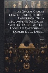 bokomslag Les Quatre Grades Complets De L'ordre De L'adoption, Ou La Maçonnerie Des Dames. Avec Les Plans Justes Des Loges, Les CatÃ(c)chismes, L'ordre De La Table ...