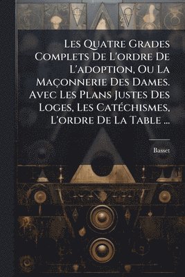 bokomslag Les Quatre Grades Complets De L'ordre De L'adoption, Ou La Maçonnerie Des Dames. Avec Les Plans Justes Des Loges, Les CatÃ(c)chismes, L'ordre De La Table ...