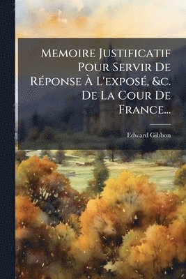 bokomslag Memoire Justificatif Pour Servir De RÃ(c)ponse Ã¿ L'exposÃ(c), &c. De La Cour De France...