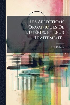P -F Delarue, P. -F Delarue, P.-F. Delarue - Les Affections Organiques De L'utÃ(c)rus, Et Leur Traitement..., Häftad