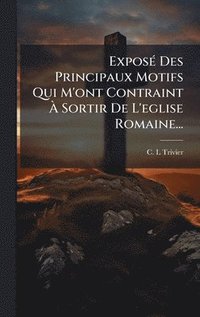 bokomslag ExposÃ(c) Des Principaux Motifs Qui M'ont Contraint Ã¿ Sortir De L'eglise Romaine...