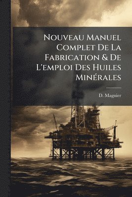 Nouveau Manuel Complet De La Fabrication & De L'emploi Des Huiles MinÃ(c)rales