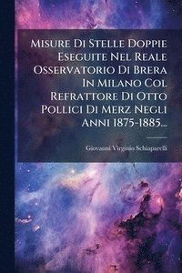bokomslag Misure Di Stelle Doppie Eseguite Nel Reale Osservatorio Di Brera In Milano Col Refrattore Di Otto Pollici Di Merz Negli Anni 1875-1885...