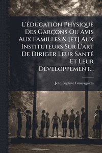 bokomslag L'Ã(c)ducation Physique Des Garçons Ou Avis Aux Familles & [et] Aux Instituteurs Sur L'art De Diriger Leur SantÃ(c) Et Leur DÃ(c)veloppement...