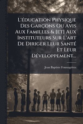 bokomslag L'Ã(c)ducation Physique Des Garçons Ou Avis Aux Familles & [et] Aux Instituteurs Sur L'art De Diriger Leur SantÃ(c) Et Leur DÃ(c)veloppement...