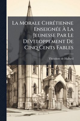 bokomslag La Morale ChrÃ(c)tienne EnseignÃ(c)e Ã? La Jeunesse Par Le DÃ(c)veloppement De Cinq Cents Fables