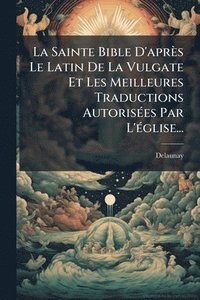 bokomslag Sainte Bible D'après Le Latin De La Vulgate Et Les Meilleures Traductions AutorisÃ(c)es Par L'Ã(c)glise...