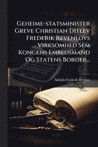 bokomslag Geheime-statsminister Greve Christian Ditlev Frederik Revenlovs Virksomhed Sem Kongens Embedsmand Og Statens Borger...