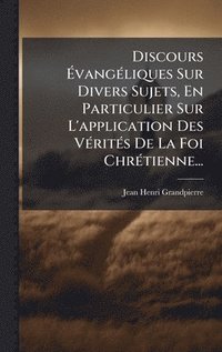 bokomslag Discours Ã¿vangÃ(c)liques Sur Divers Sujets, En Particulier Sur L'application Des VÃ(c)ritÃ(c)s De La Foi ChrÃ(c)tienne...